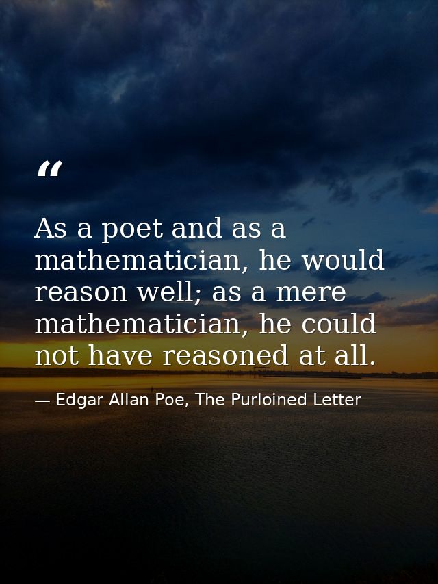 As a poet and as a mathematician, he would reason well; as a mere mathematician, he could not have reasoned at all. — Edgar Allan Poe, The Purloined Letter