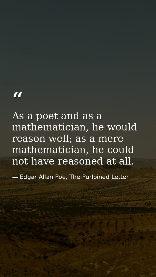 As a poet and as a mathematician, he would reason well; as a mere mathematician, he could not have reasoned at all. — Edgar Allan Poe, The Purloined Letter