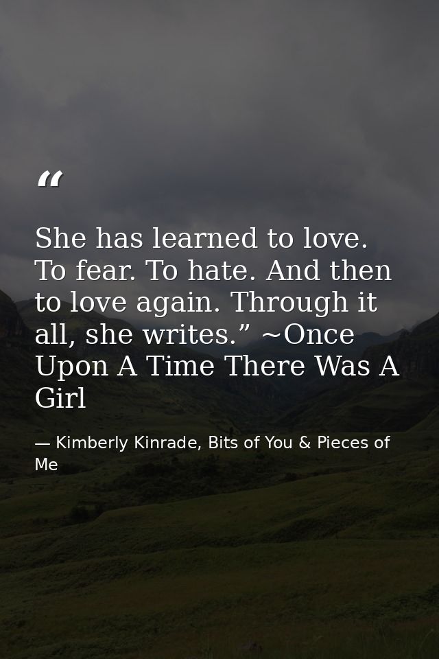 She has learned to love. To fear. To hate. And then to love again. Through it all, she writes.” ~Once Upon A Time There  — Kimberly Kinrade, Bits of You & Pieces of Me