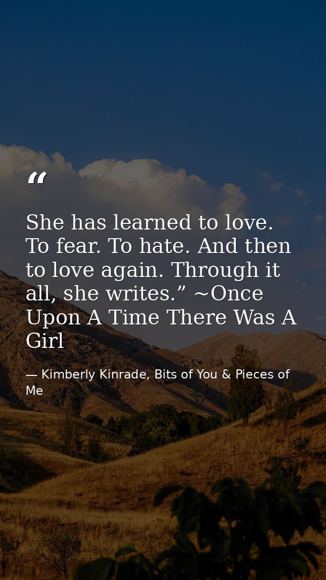 She has learned to love. To fear. To hate. And then to love again. Through it all, she writes.” ~Once Upon A Time There  — Kimberly Kinrade, Bits of You & Pieces of Me