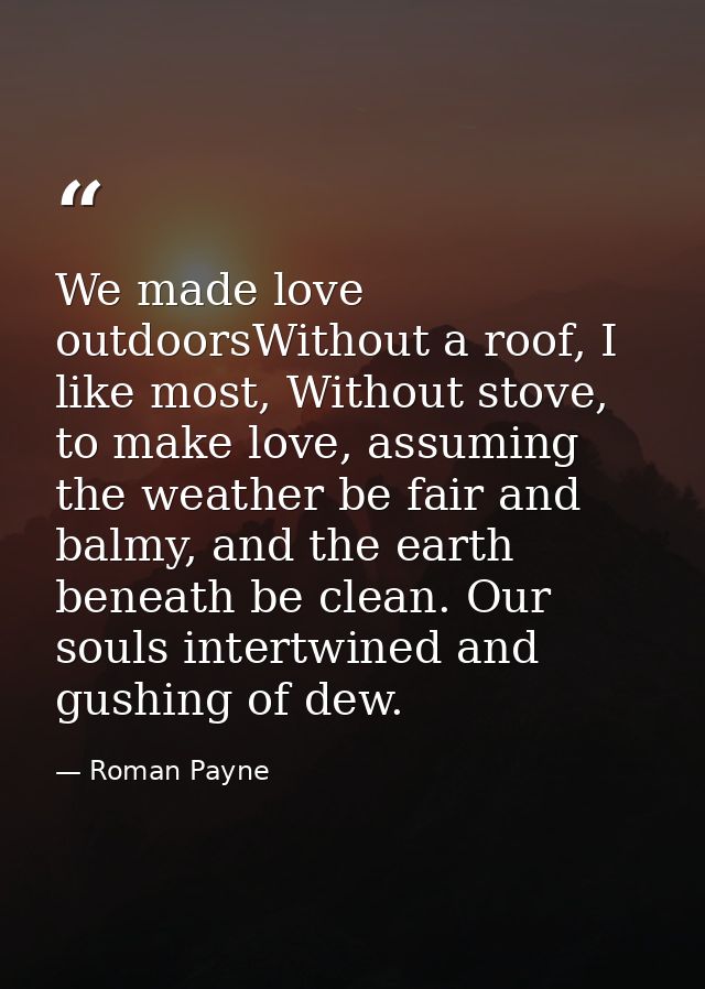 We made love outdoorsWithout a roof, I like most, Without stove, to make love, assuming the weather be fair and balmy, a — Roman Payne