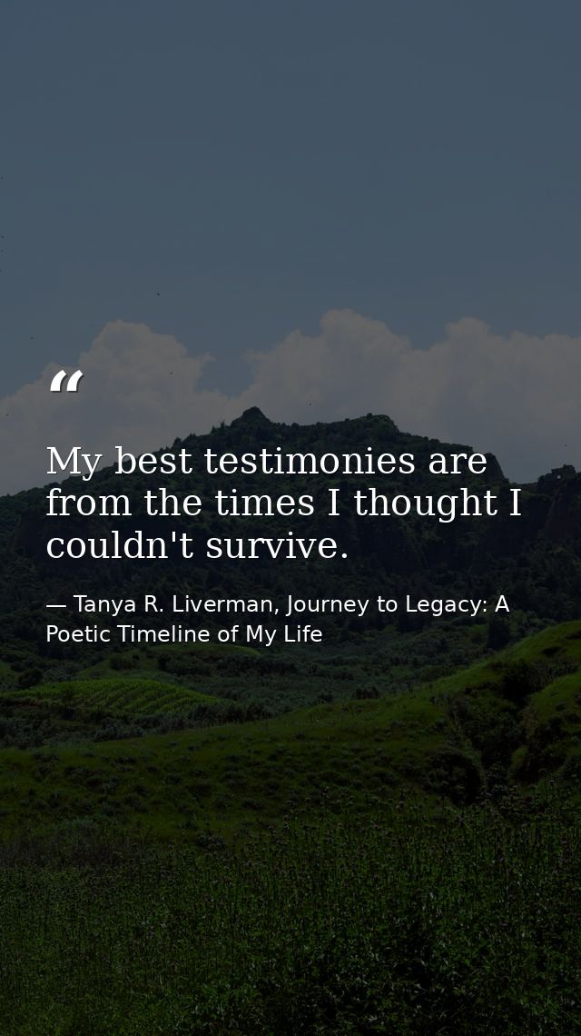 My best testimonies are from the times I thought I couldn't survive. — Tanya R. Liverman, Journey to Legacy: A Poetic Timeline of My Life