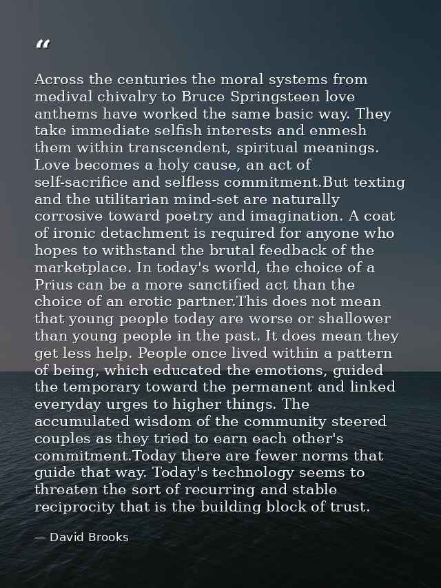 Across the centuries the moral systems from medival chivalry to Bruce Springsteen love anthems have worked the same basi — David Brooks