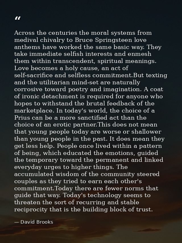 Across the centuries the moral systems from medival chivalry to Bruce Springsteen love anthems have worked the same basi — David Brooks