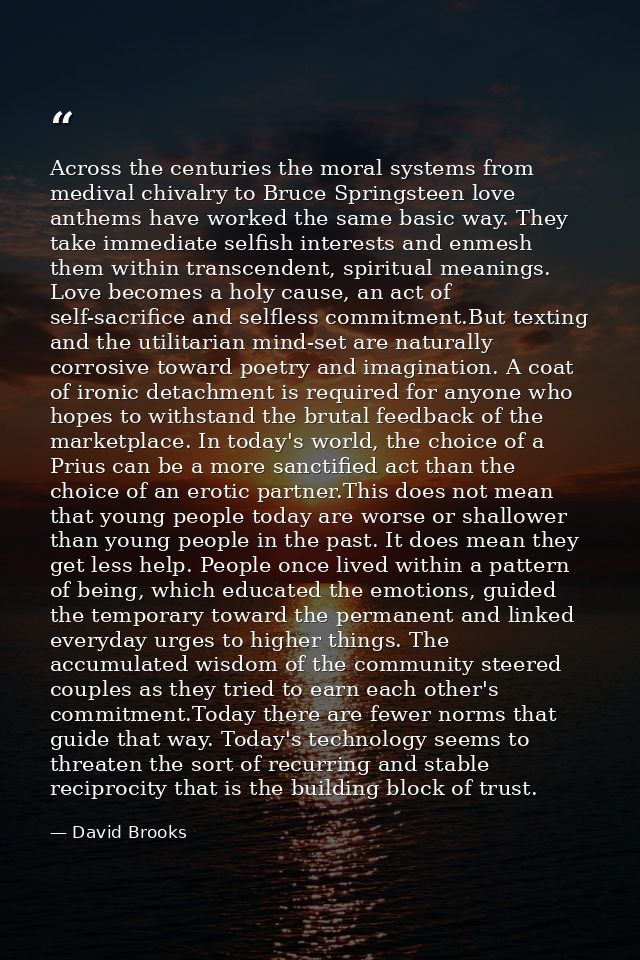 Across the centuries the moral systems from medival chivalry to Bruce Springsteen love anthems have worked the same basi — David Brooks