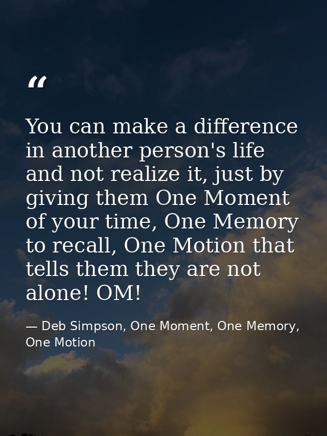 You can make a difference in another person's life and not realize it, just by giving them One Moment of your time, One  — Deb Simpson, One Moment, One Memory, One Motion