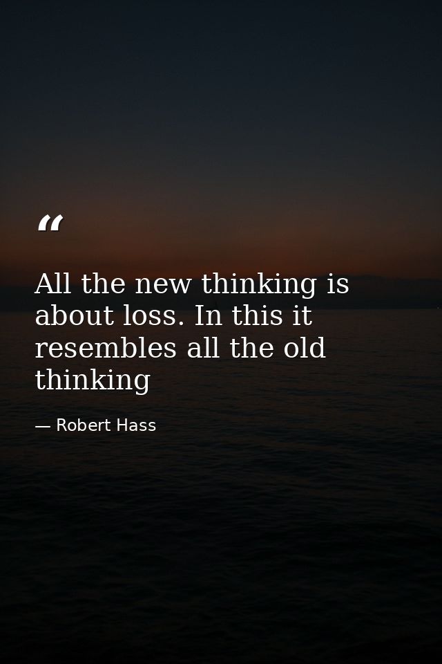 All the new thinking is about loss. In this it resembles all the old thinking — Robert Hass