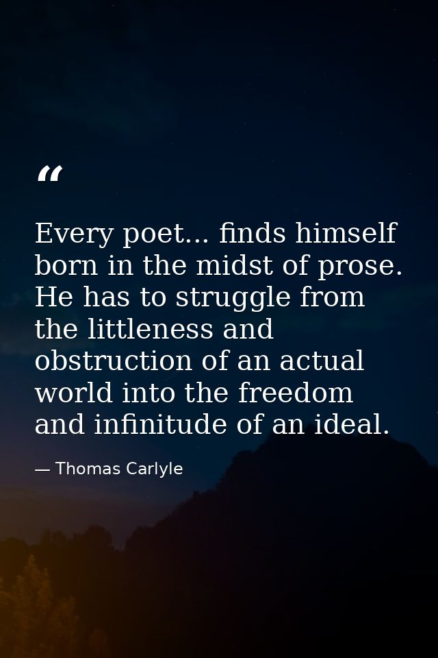 Every poet... finds himself born in the midst of prose. He has to struggle from the littleness and obstruction of an act — Thomas Carlyle