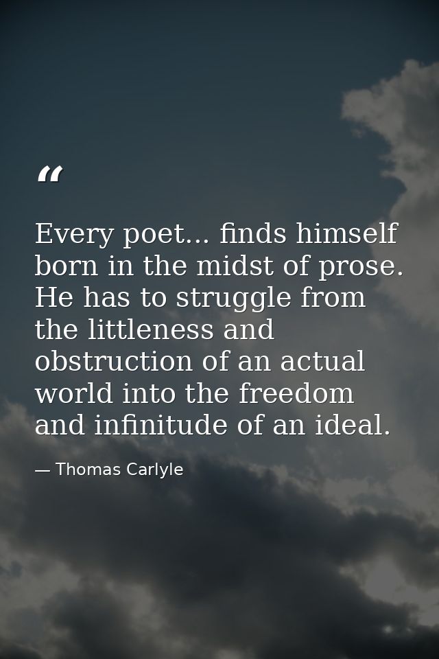 Every poet... finds himself born in the midst of prose. He has to struggle from the littleness and obstruction of an act — Thomas Carlyle