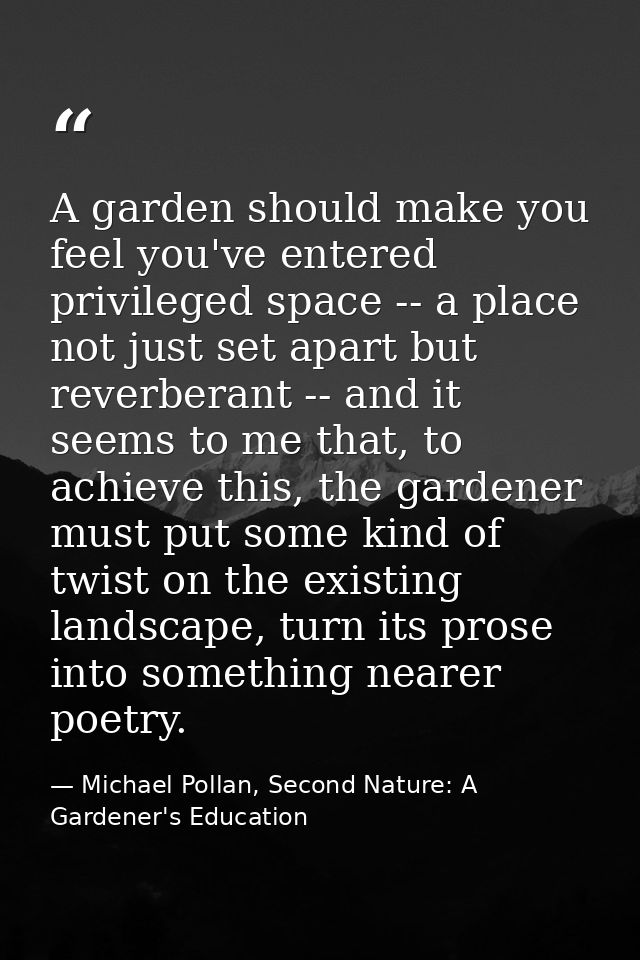 A garden should make you feel you've entered privileged space -- a place not just set apart but reverberant -- and it se — Michael Pollan, Second Nature: A Gardener's Education