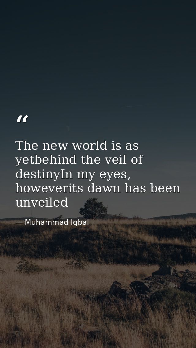 The new world is as yetbehind the veil of destinyIn my eyes, howeverits dawn has been unveiled — Muhammad Iqbal