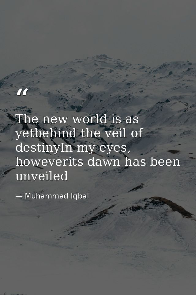 The new world is as yetbehind the veil of destinyIn my eyes, howeverits dawn has been unveiled — Muhammad Iqbal