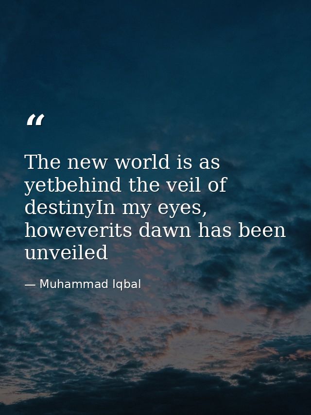 The new world is as yetbehind the veil of destinyIn my eyes, howeverits dawn has been unveiled — Muhammad Iqbal