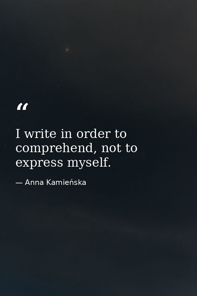 I write in order to comprehend, not to express myself. — Anna Kamieńska
