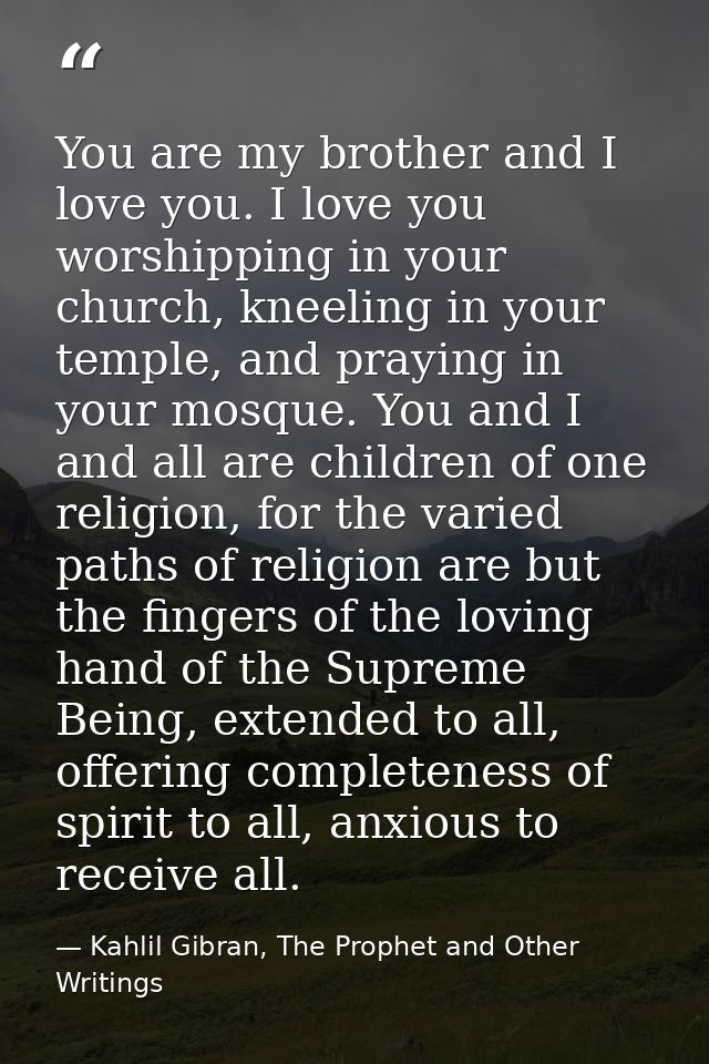 You are my brother and I love you. I love you worshipping in your church, kneeling in your temple, and praying in your m — Kahlil Gibran, The Prophet and Other Writings