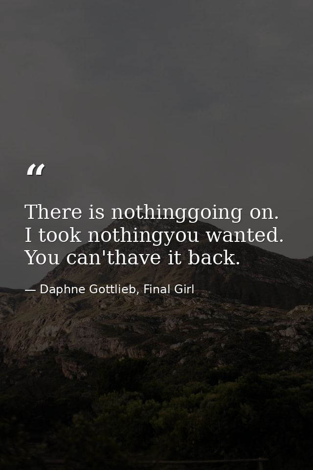 There is nothinggoing on. I took nothingyou wanted. You can'thave it back. — Daphne Gottlieb, Final Girl