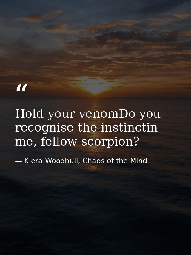 Hold your venomDo you recognise the instinctin me, fellow scorpion? — Kiera Woodhull, Chaos of the Mind