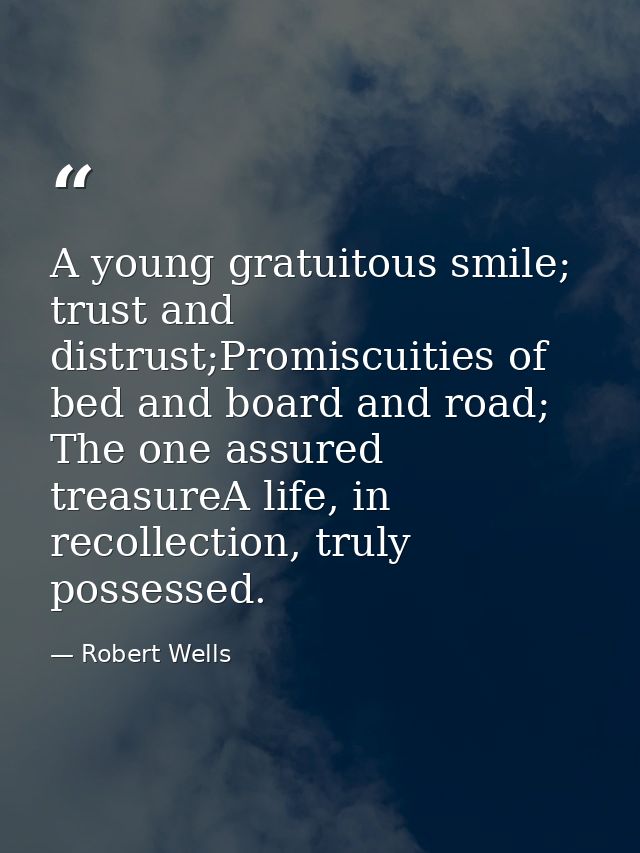 A young gratuitous smile; trust and distrust;Promiscuities of bed and board and road; The one assured treasureA life, in — Robert Wells