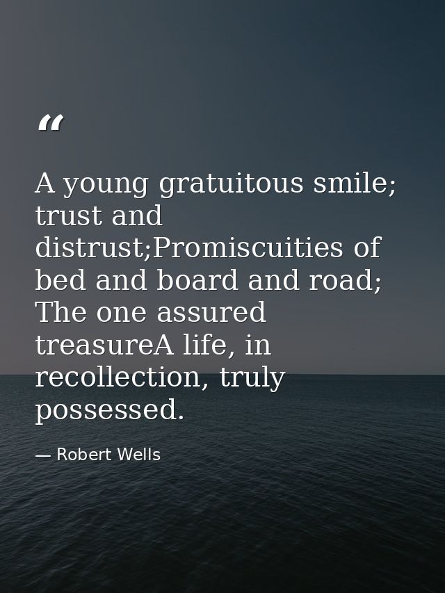 A young gratuitous smile; trust and distrust;Promiscuities of bed and board and road; The one assured treasureA life, in — Robert Wells