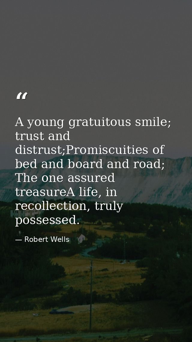 A young gratuitous smile; trust and distrust;Promiscuities of bed and board and road; The one assured treasureA life, in — Robert Wells