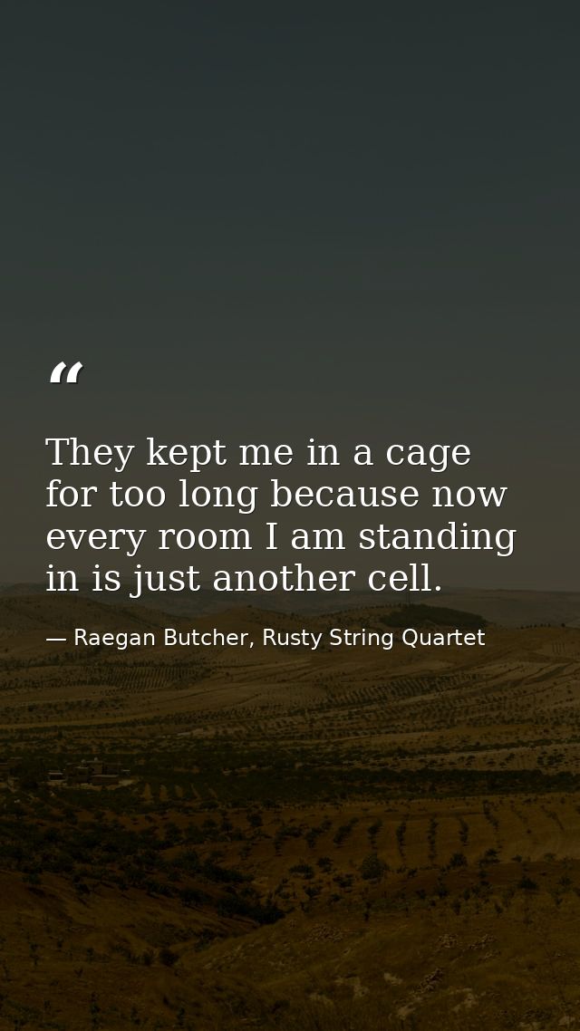 They kept me in a cage for too long because now every room I am standing in is just another cell. — Raegan Butcher, Rusty String Quartet