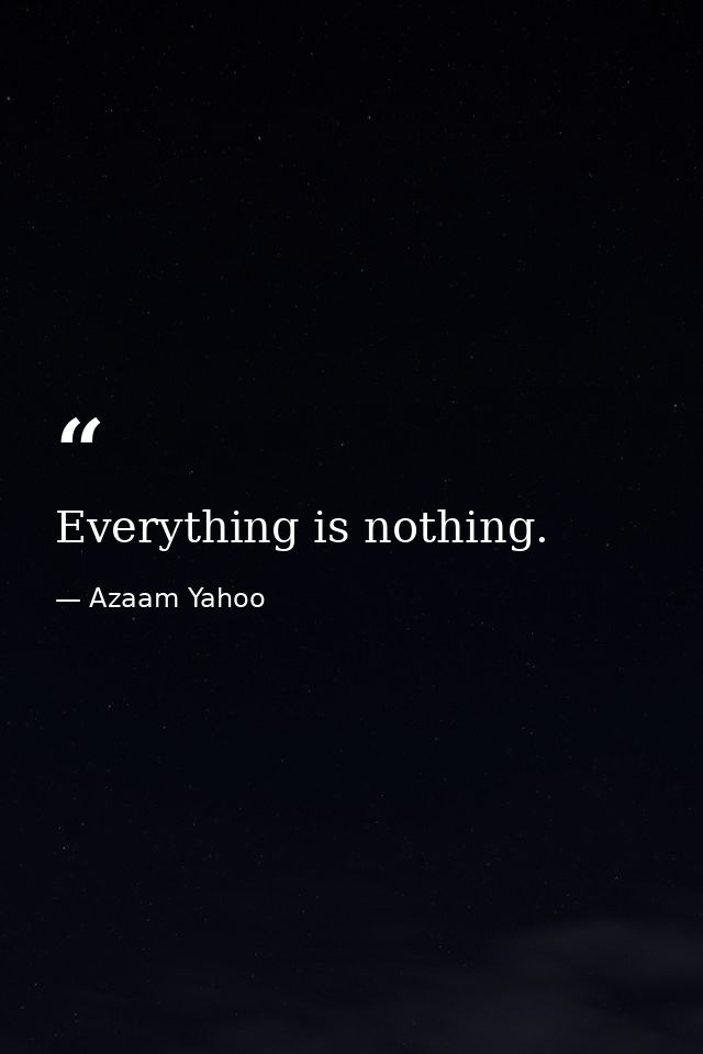 Everything is nothing. — Azaam Yahoo