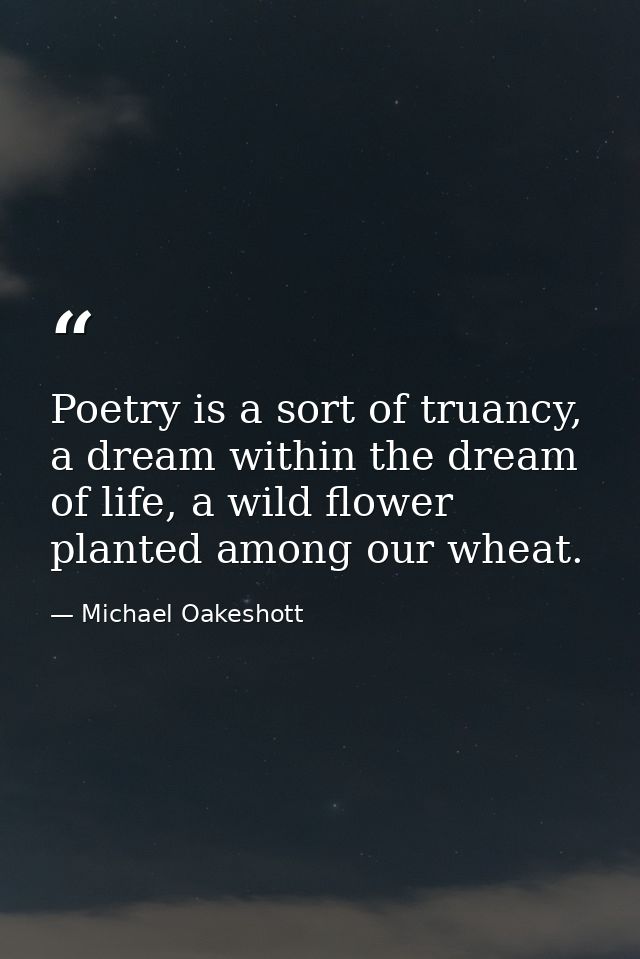 Poetry is a sort of truancy, a dream within the dream of life, a wild flower planted among our wheat. — Michael Oakeshott