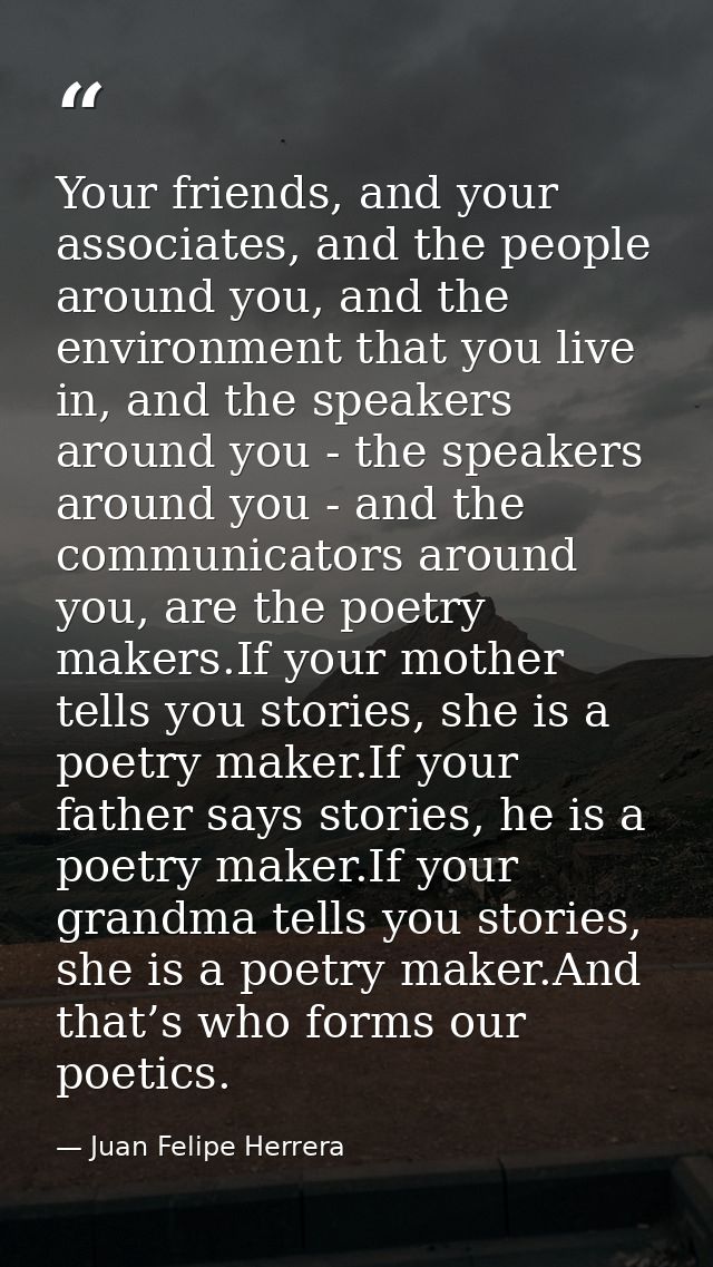 Your friends, and your associates, and the people around you, and the environment that you live in, and the speakers aro — Juan Felipe Herrera