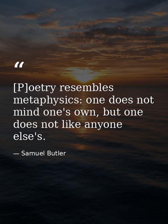 [P]oetry resembles metaphysics: one does not mind one's own, but one does not like anyone else's. — Samuel Butler