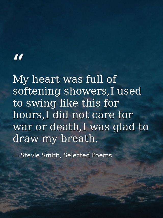 My heart was full of softening showers,I used to swing like this for hours,I did not care for war or death,I was glad to — Stevie Smith, Selected Poems