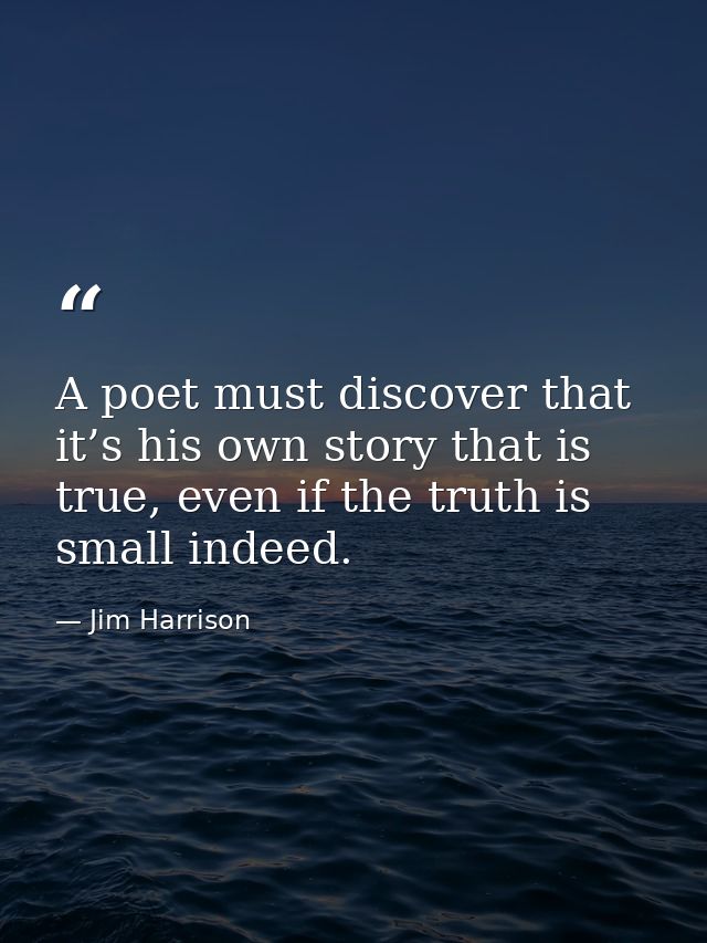A poet must discover that it’s his own story that is true, even if the truth is small indeed. — Jim Harrison