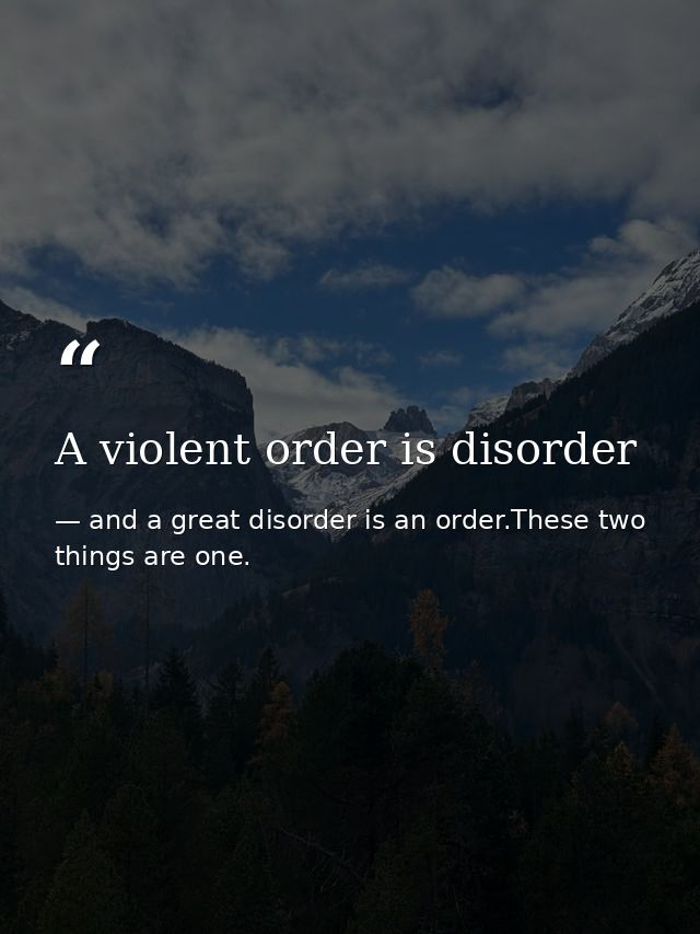 A violent order is disorder — and a great disorder is an order.These two things are one.