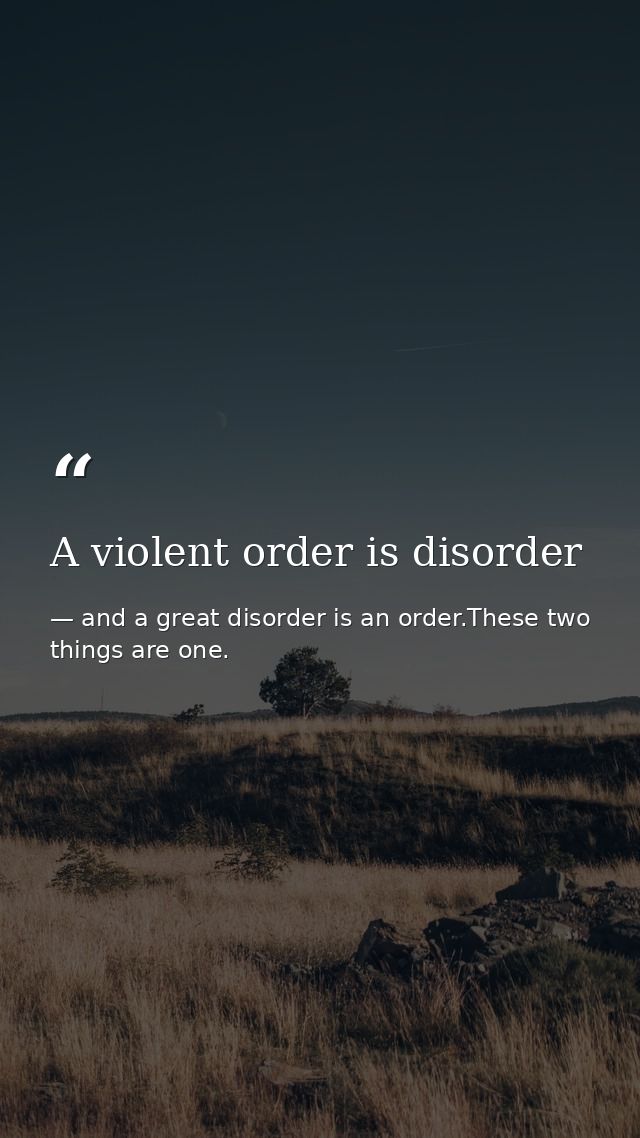A violent order is disorder — and a great disorder is an order.These two things are one.