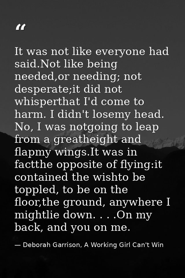 It was not like everyone had said.Not like being needed,or needing; not desperate;it did not whisperthat I'd come to har — Deborah Garrison, A Working Girl Can't Win