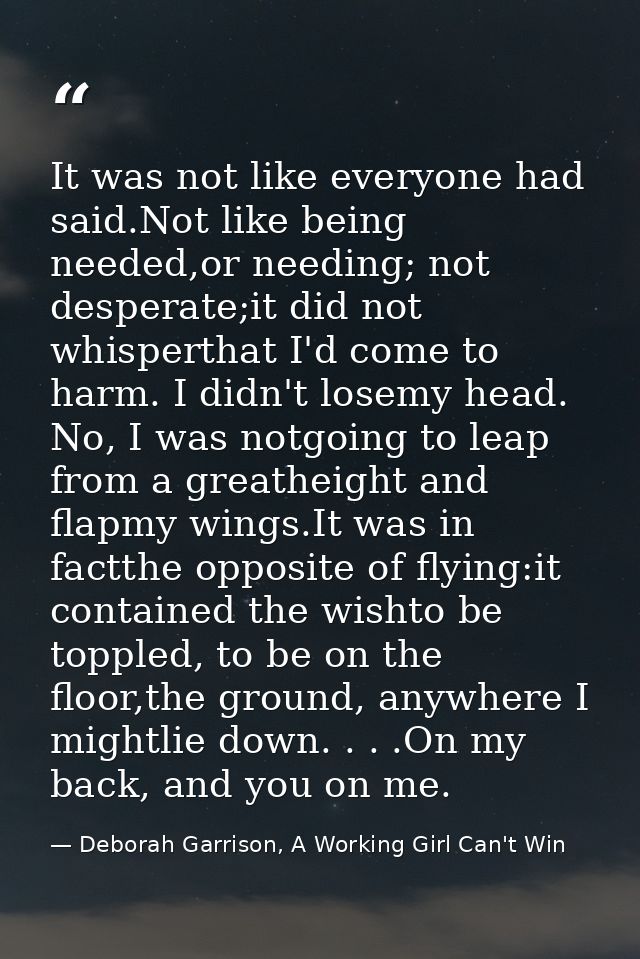 It was not like everyone had said.Not like being needed,or needing; not desperate;it did not whisperthat I'd come to har — Deborah Garrison, A Working Girl Can't Win
