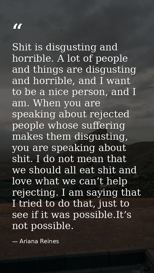 Shit is disgusting and horrible. A lot of people and things are disgusting and horrible, and I want to be a nice person, — Ariana Reines