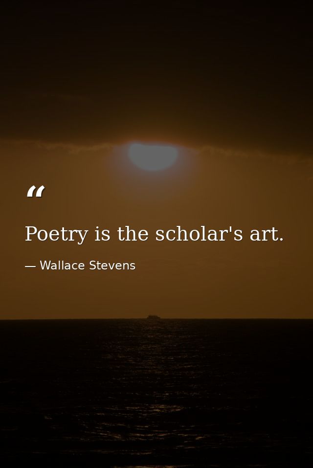 Poetry is the scholar's art. — Wallace Stevens