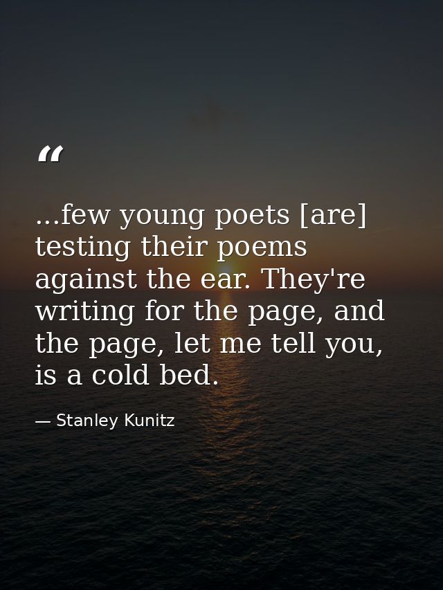 ...few young poets [are] testing their poems against the ear. They're writing for the page, and the page, let me tell yo — Stanley Kunitz