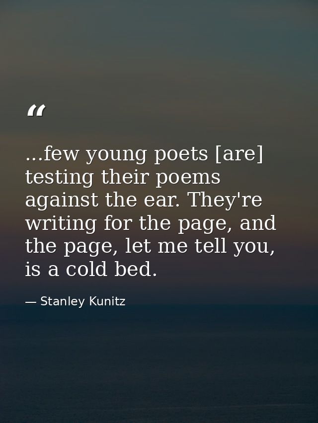 ...few young poets [are] testing their poems against the ear. They're writing for the page, and the page, let me tell yo — Stanley Kunitz
