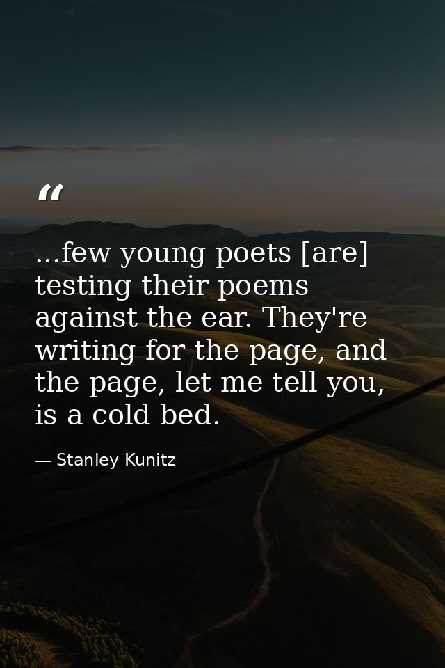...few young poets [are] testing their poems against the ear. They're writing for the page, and the page, let me tell yo — Stanley Kunitz