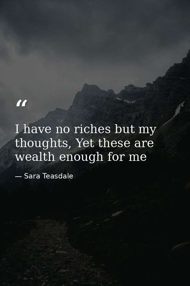 I have no riches but my thoughts, Yet these are wealth enough for me — Sara Teasdale