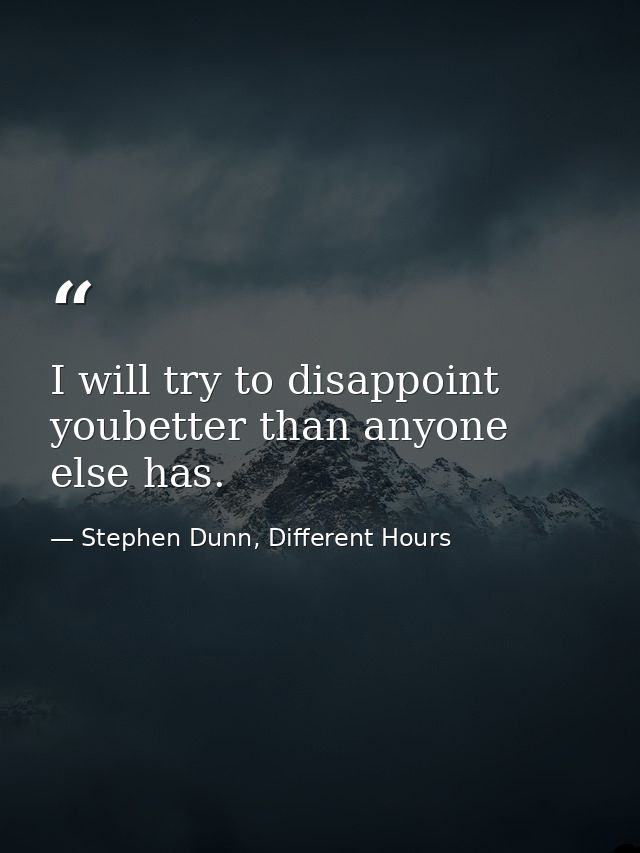 I will try to disappoint youbetter than anyone else has. — Stephen Dunn, Different Hours