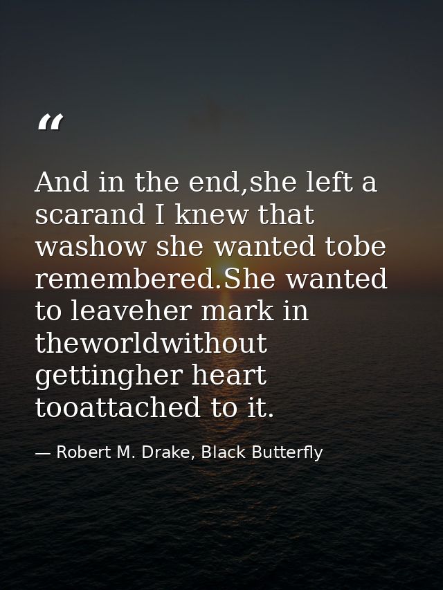 And in the end,she left a scarand I knew that washow she wanted tobe remembered.She wanted to leaveher mark in theworldw — Robert M. Drake, Black Butterfly