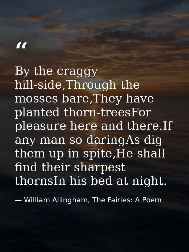 By the craggy hill-side,Through the mosses bare,They have planted thorn-treesFor pleasure here and there.If any man so d — William Allingham, The Fairies: A Poem