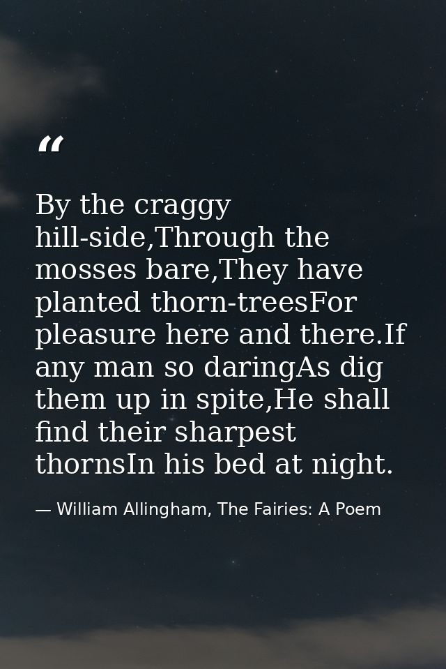 By the craggy hill-side,Through the mosses bare,They have planted thorn-treesFor pleasure here and there.If any man so d — William Allingham, The Fairies: A Poem