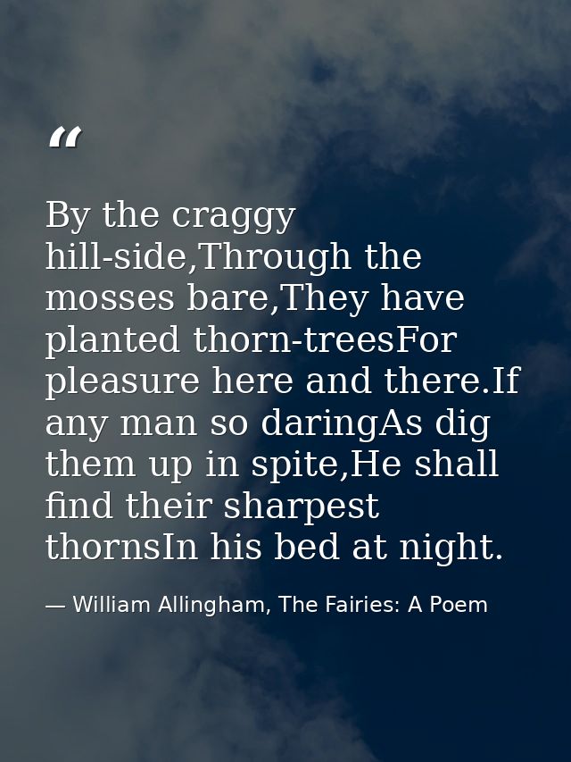 By the craggy hill-side,Through the mosses bare,They have planted thorn-treesFor pleasure here and there.If any man so d — William Allingham, The Fairies: A Poem