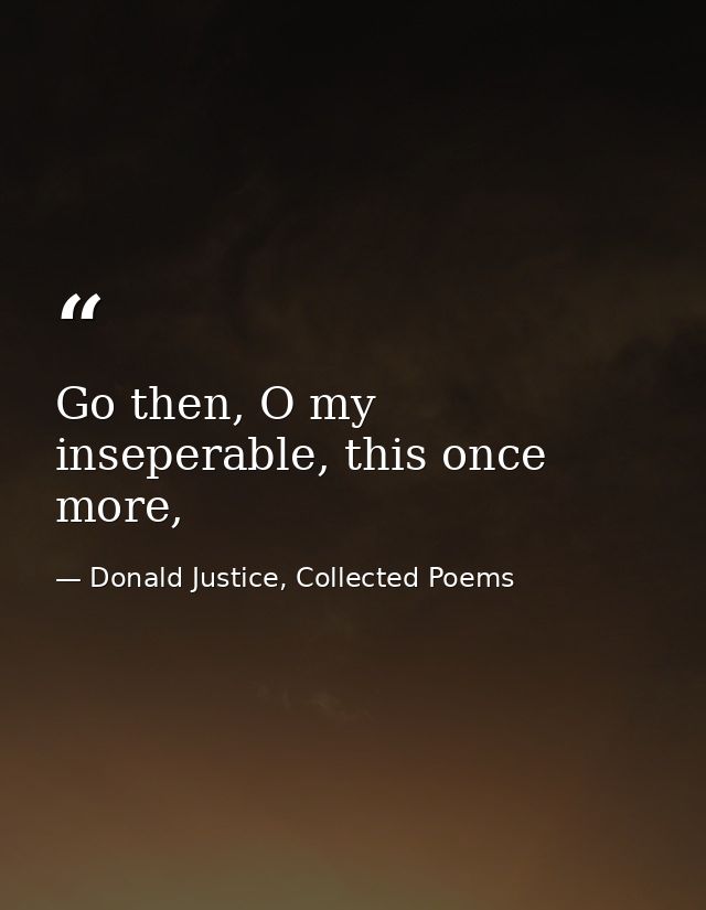 Go then, O my inseperable, this once more, — Donald Justice, Collected Poems