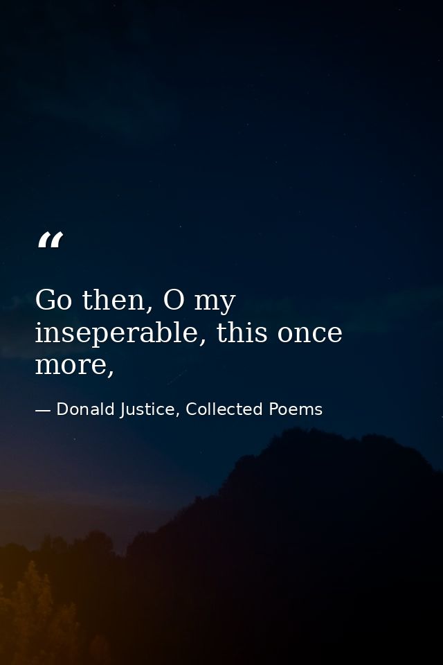 Go then, O my inseperable, this once more, — Donald Justice, Collected Poems