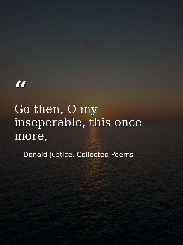 Go then, O my inseperable, this once more, — Donald Justice, Collected Poems