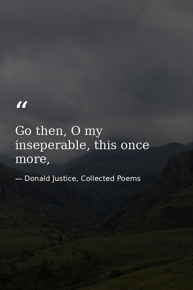 Go then, O my inseperable, this once more, — Donald Justice, Collected Poems